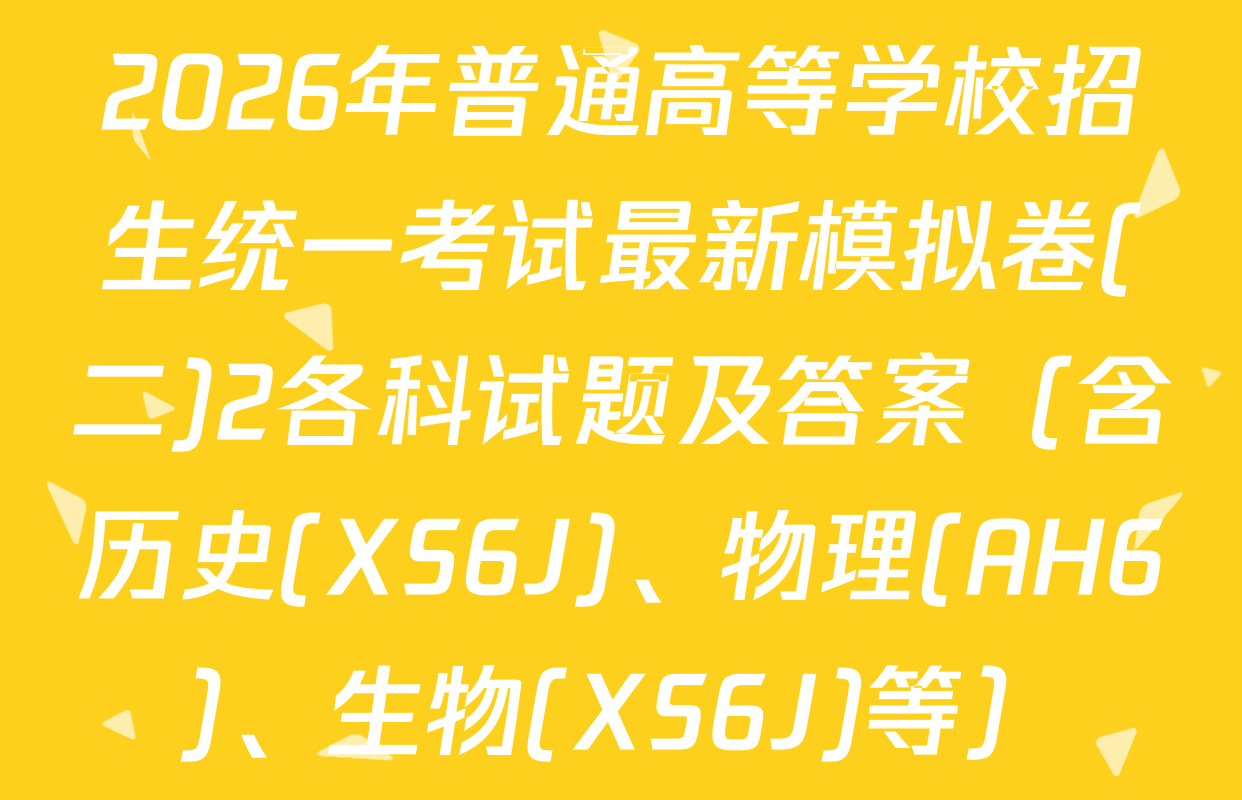 2026年普通高等学校招生统一考试最新模拟卷(二)2各科试题及答案（含历史(XS6J)、物理(AH6)、生物(XS6J)等）
