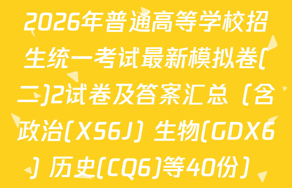 2026年普通高等学校招生统一考试最新模拟卷(二)2试卷及答案汇总（含政治(XS6J) 生物(GDX6) 历史(CQ6)等40份）
