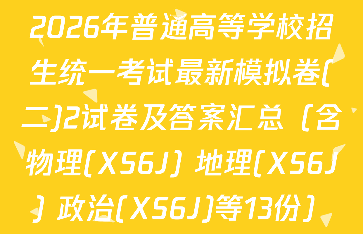 2026年普通高等学校招生统一考试最新模拟卷(二)2试卷及答案汇总（含物理(XS6J) 地理(XS6J) 政治(XS6J)等13份）