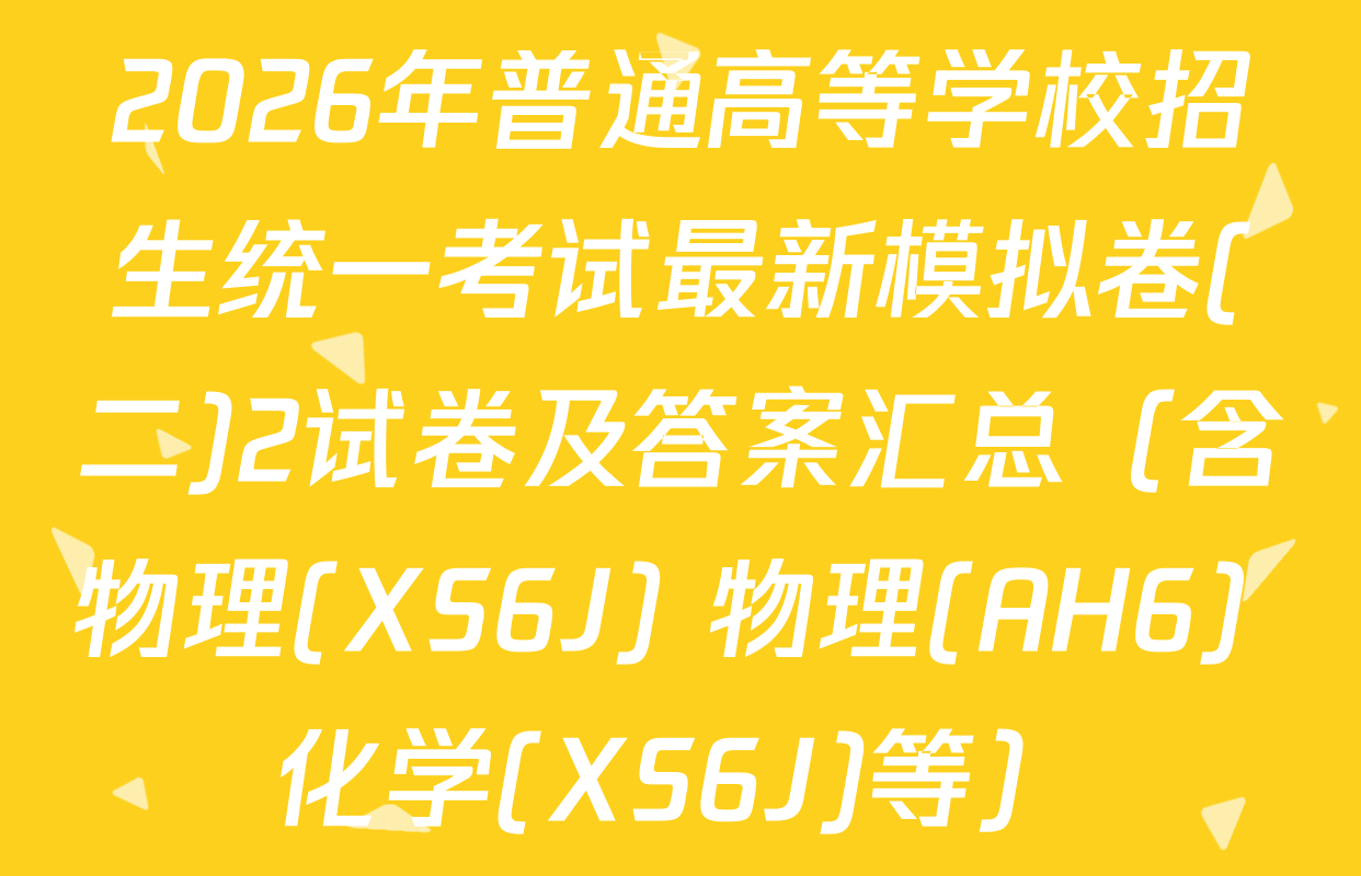 2026年普通高等学校招生统一考试最新模拟卷(二)2试卷及答案汇总（含物理(XS6J) 物理(AH6) 化学(XS6J)等）