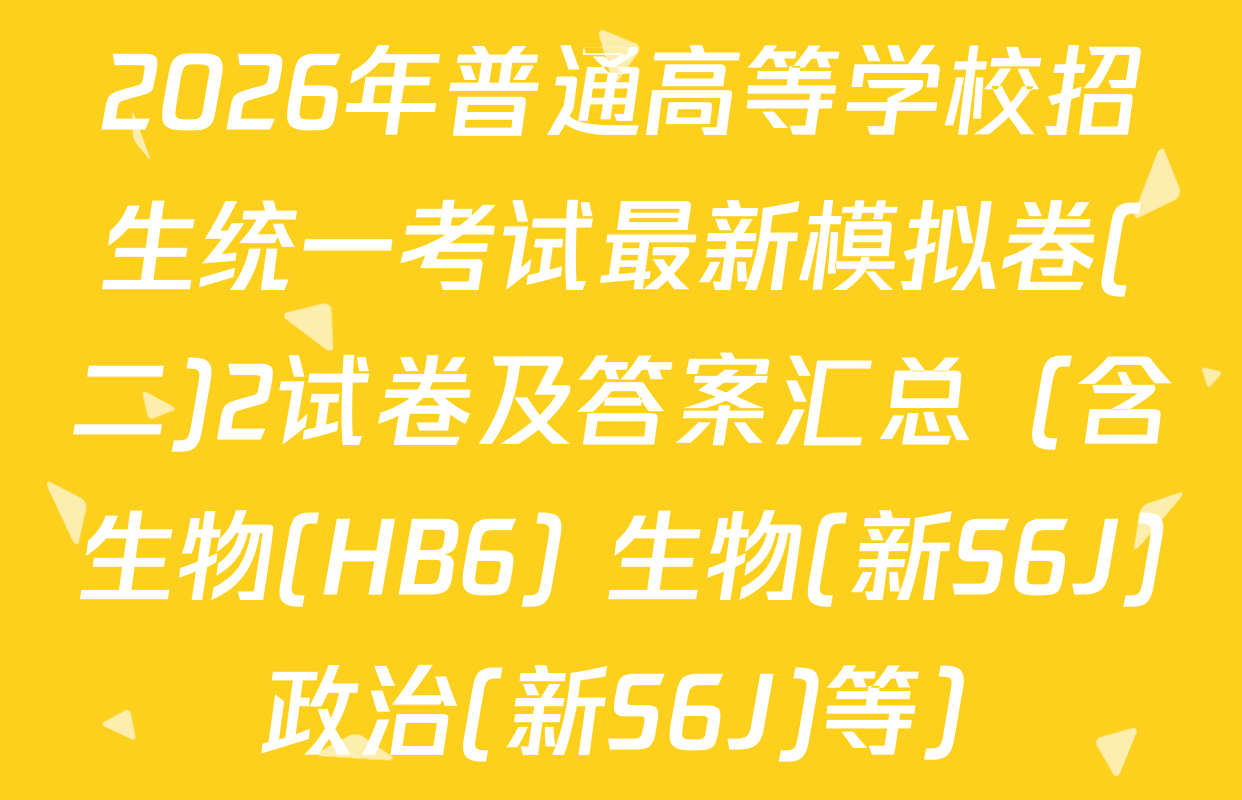 2026年普通高等学校招生统一考试最新模拟卷(二)2试卷及答案汇总（含生物(HB6) 生物(新S6J) 政治(新S6J)等）