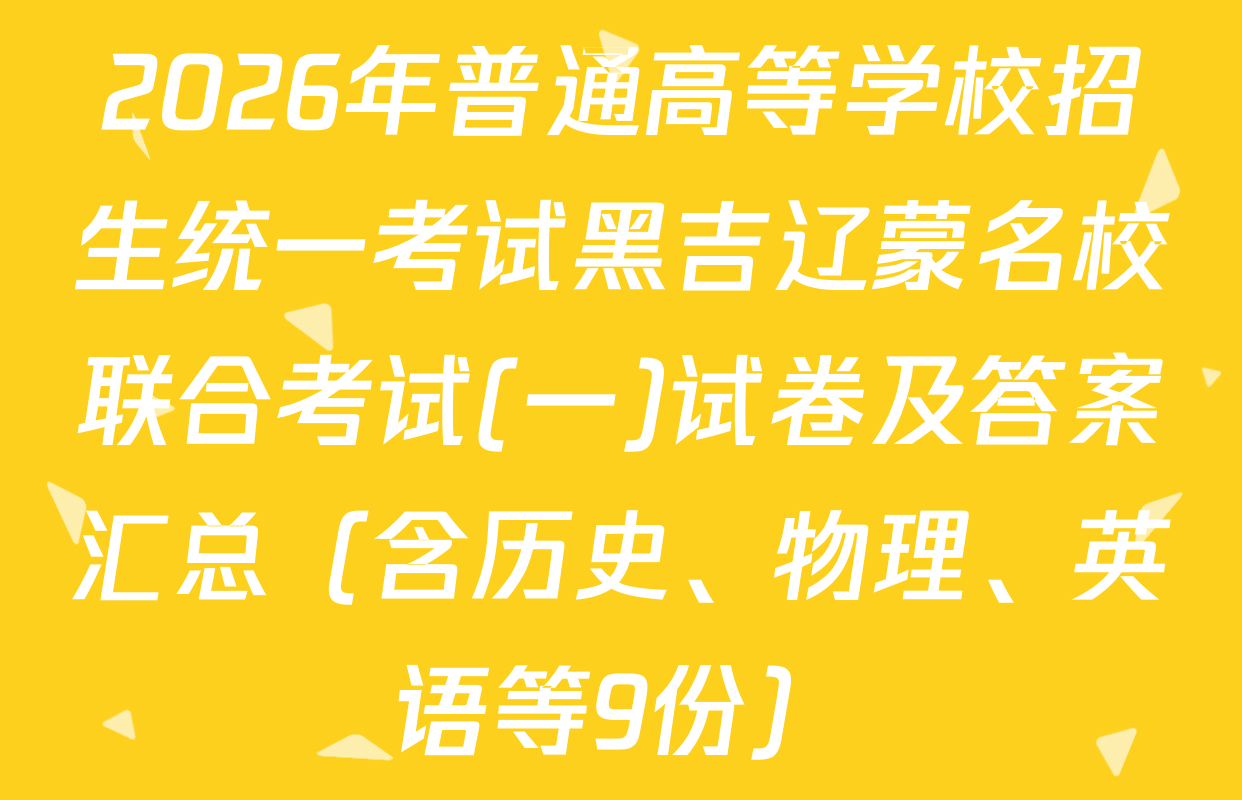2026年普通高等学校招生统一考试黑吉辽蒙名校联合考试(一)试卷及答案汇总（含历史、物理、英语等9份）