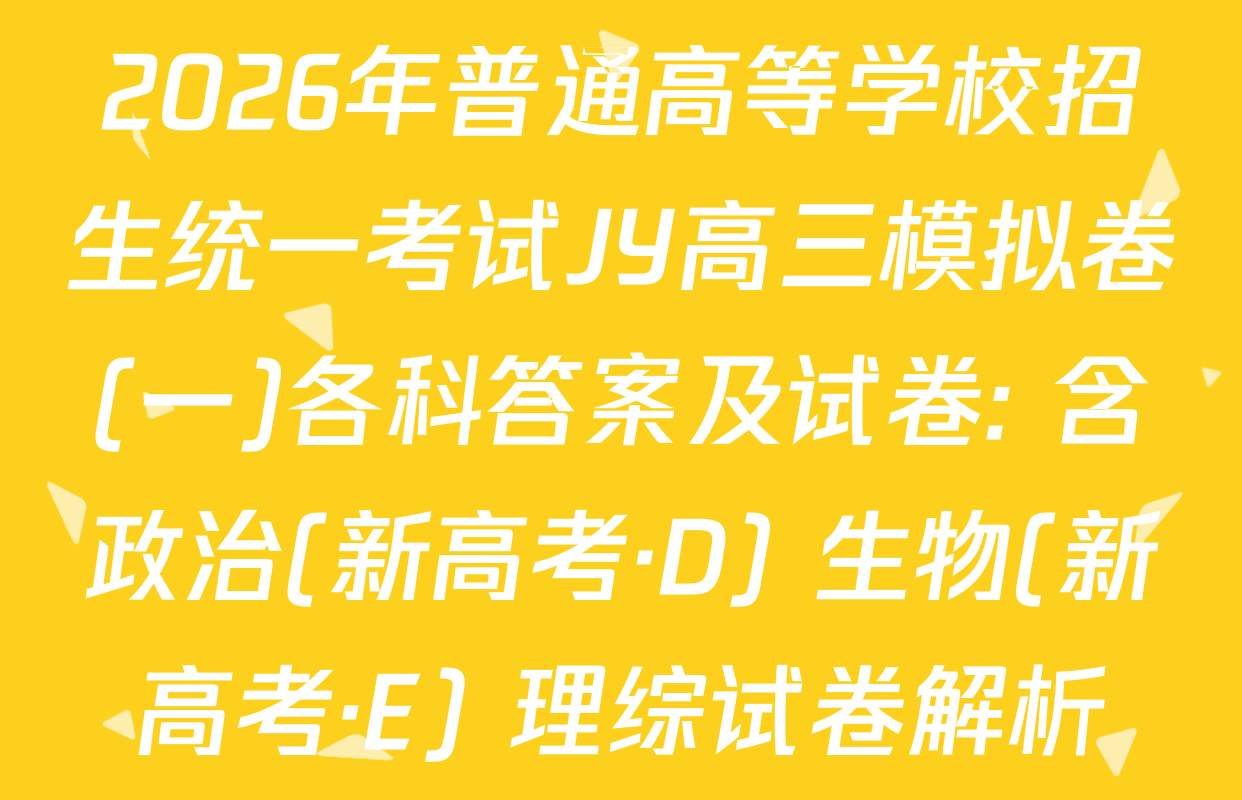 2026年普通高等学校招生统一考试JY高三模拟卷(一)各科答案及试卷: 含政治(新高考·D) 生物(新高考·E) 理综试卷解析