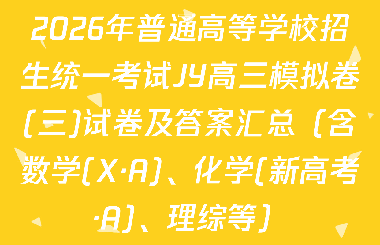 2026年普通高等学校招生统一考试JY高三模拟卷(三)试卷及答案汇总（含数学(X·A)、化学(新高考·A)、理综等）