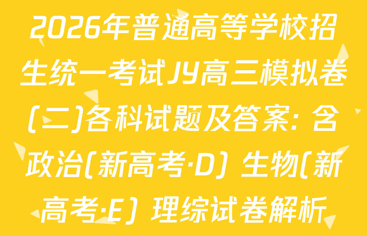 2026年普通高等学校招生统一考试JY高三模拟卷(二)各科试题及答案: 含政治(新高考·D) 生物(新高考·E) 理综试卷解析
