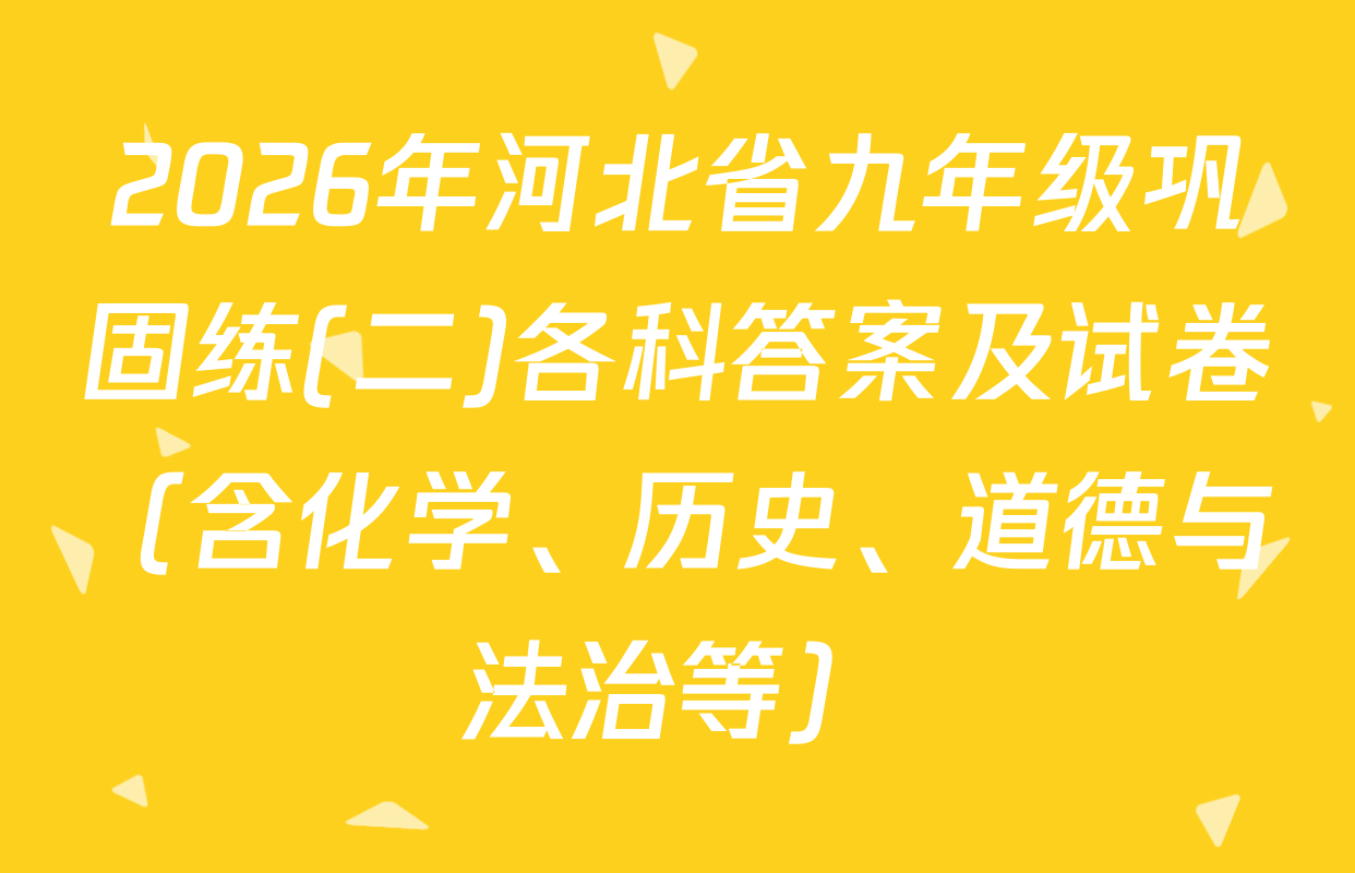 2026年河北省九年级巩固练(二)各科答案及试卷（含化学、历史、道德与法治等）