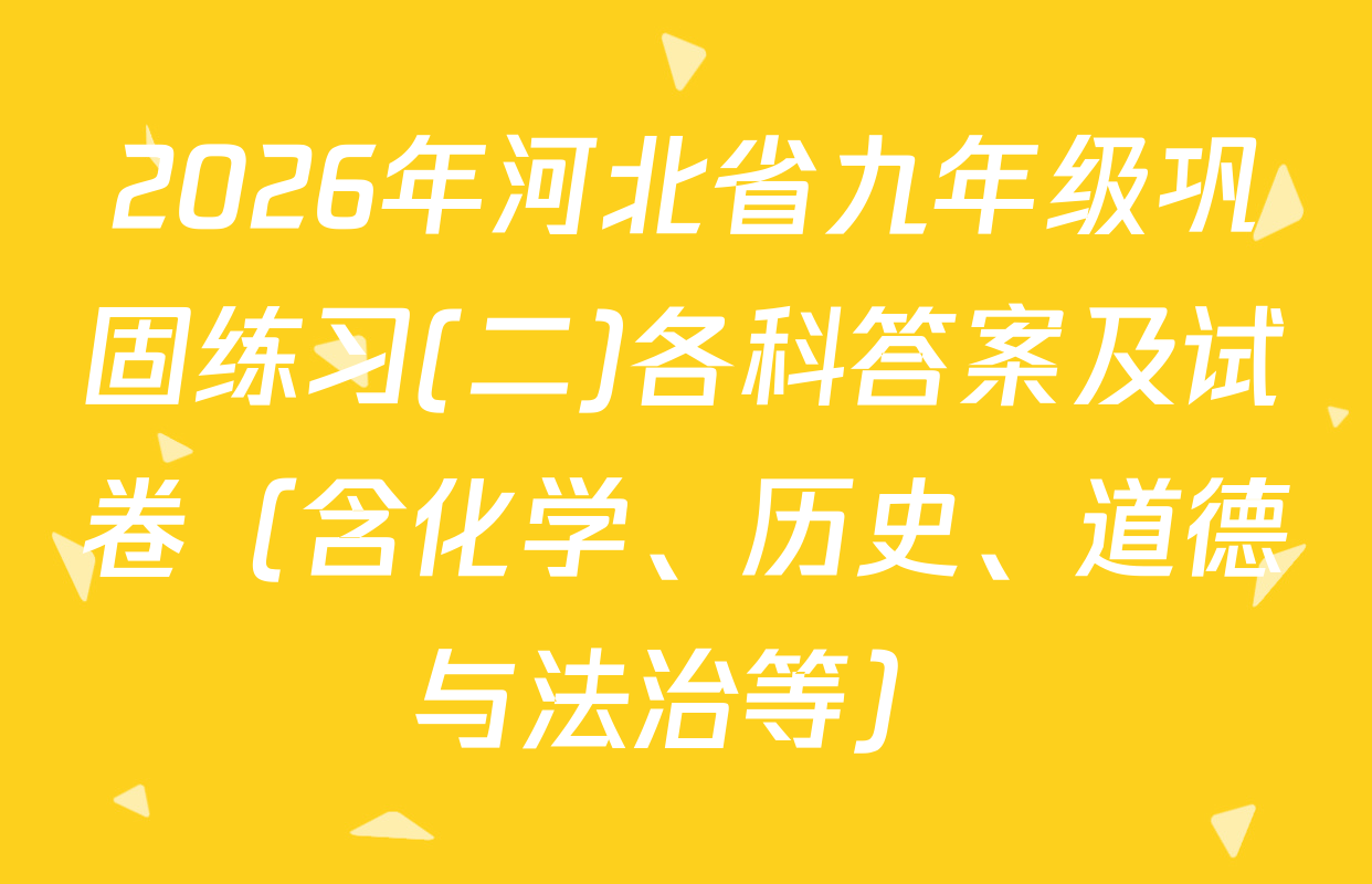 2026年河北省九年级巩固练习(二)各科答案及试卷（含化学、历史、道德与法治等）