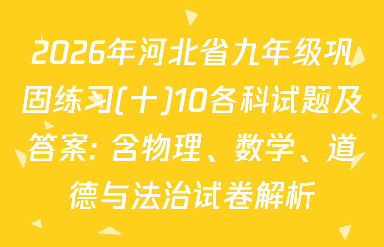2026年河北省九年级巩固练习(十)10各科试题及答案: 含物理、数学、道德与法治试卷解析