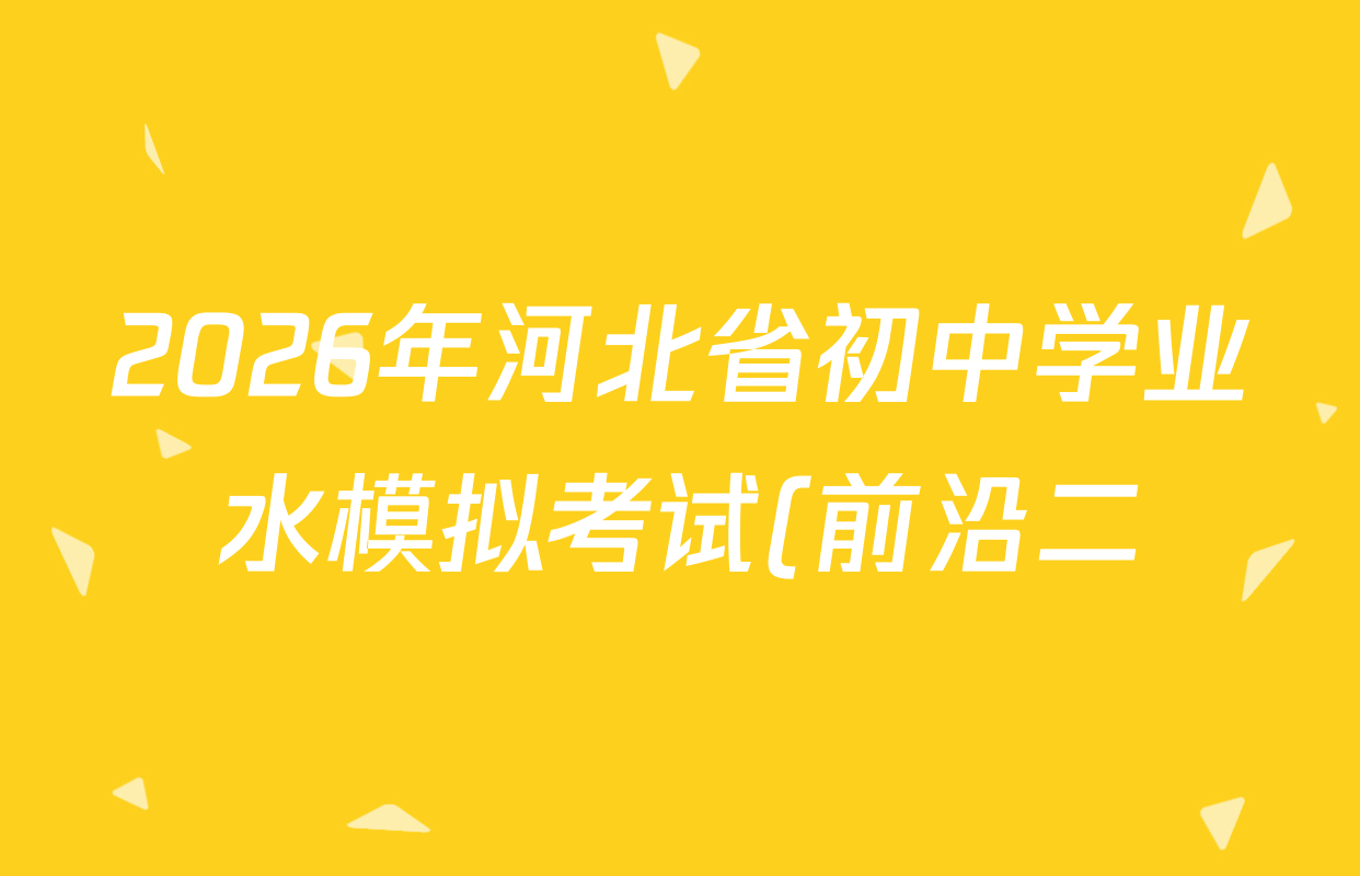 2026年河北省初中学业水模拟考试(前沿二)各科试题及答案(含物理、英语、语文等7份) 2026年河北省初中学业水模拟考试(前沿二)各科试题及答案(含物理、英语、语文等7份)