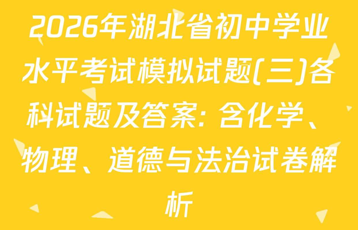 2026年湖北省初中学业水平考试模拟试题(三)各科试题及答案: 含化学、物理、道德与法治试卷解析