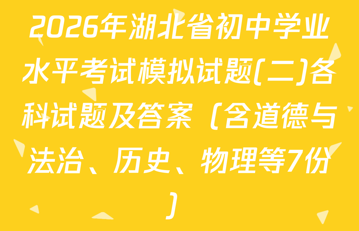 2026年湖北省初中学业水平考试模拟试题(二)各科试题及答案（含道德与法治、历史、物理等7份）