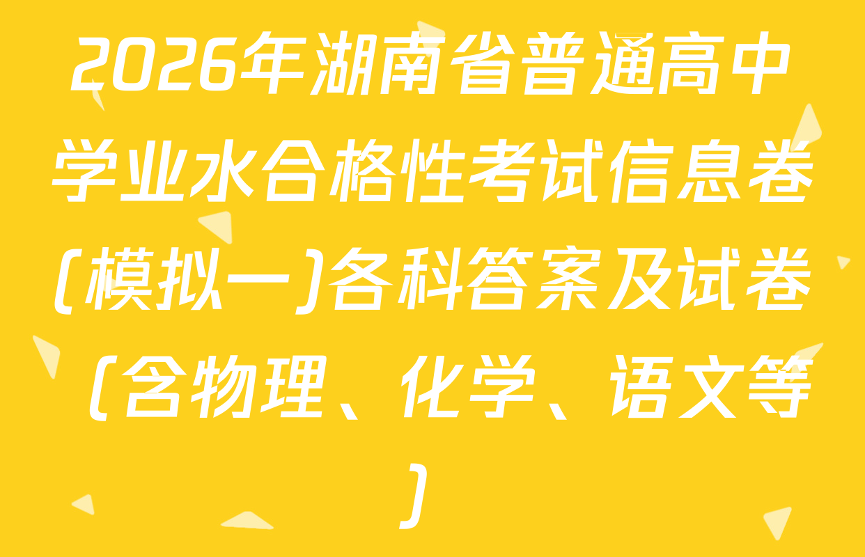 2026年湖南省普通高中学业水合格性考试信息卷(模拟一)各科答案及试卷（含物理、化学、语文等）