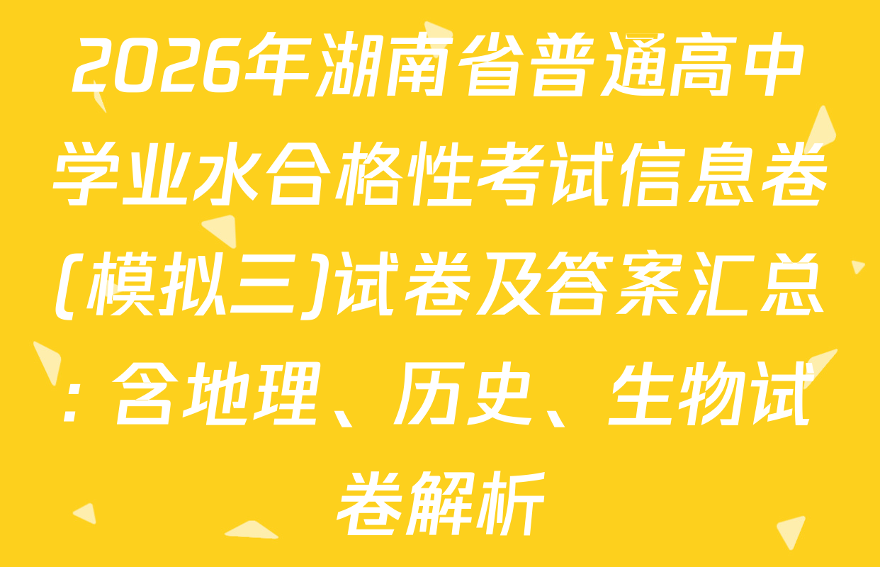 2026年湖南省普通高中学业水合格性考试信息卷(模拟三)试卷及答案汇总: 含地理、历史、生物试卷解析