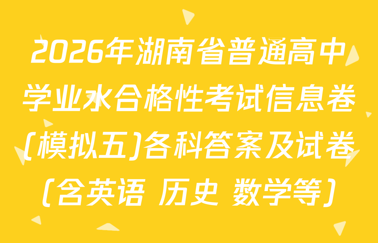 2026年湖南省普通高中学业水合格性考试信息卷(模拟五)各科答案及试卷（含英语 历史 数学等）
