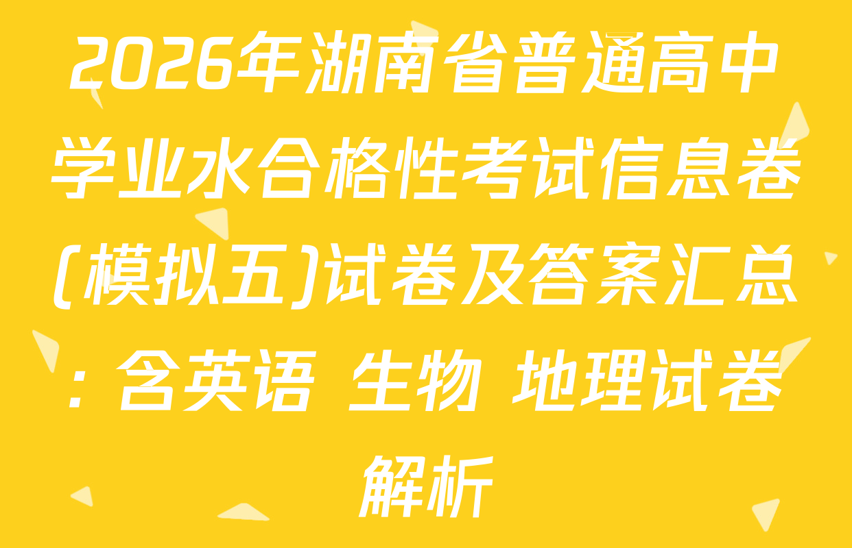 2026年湖南省普通高中学业水合格性考试信息卷(模拟五)试卷及答案汇总: 含英语 生物 地理试卷解析