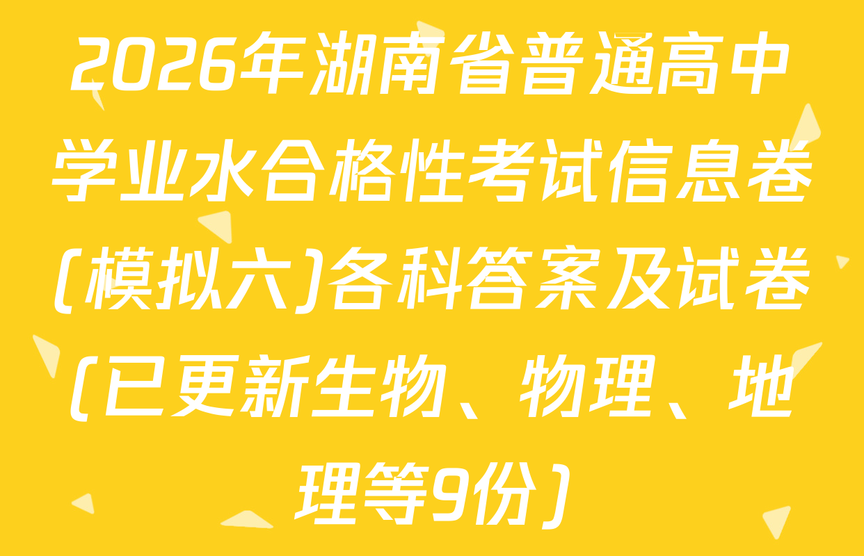 2026年湖南省普通高中学业水合格性考试信息卷(模拟六)各科答案及试卷(已更新生物、物理、地理等9份)