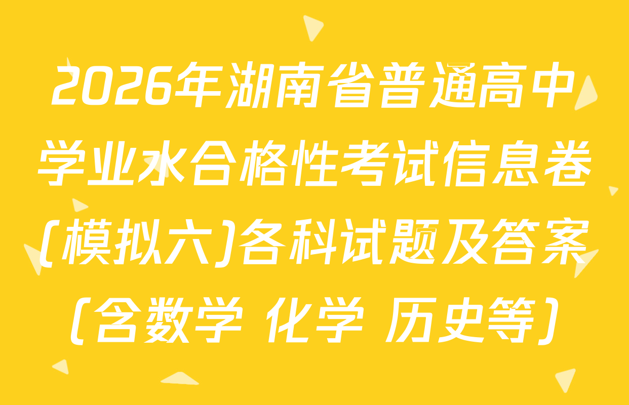 2026年湖南省普通高中学业水合格性考试信息卷(模拟六)各科试题及答案（含数学 化学 历史等）