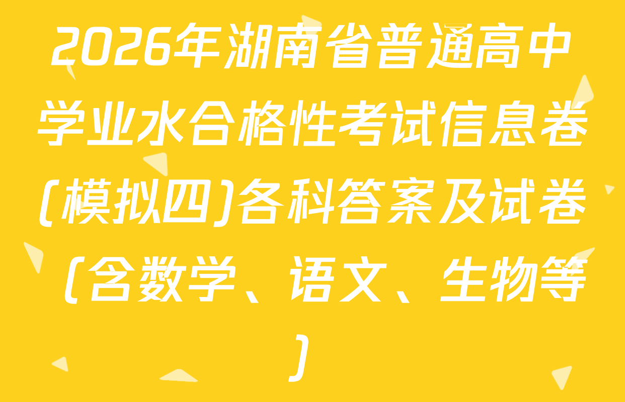2026年湖南省普通高中学业水合格性考试信息卷(模拟四)各科答案及试卷（含数学、语文、生物等）