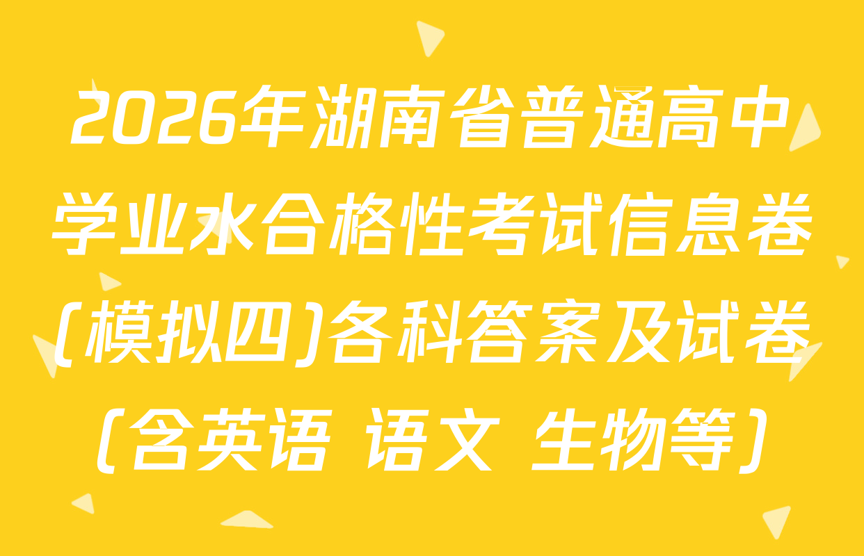 2026年湖南省普通高中学业水合格性考试信息卷(模拟四)各科答案及试卷（含英语 语文 生物等）