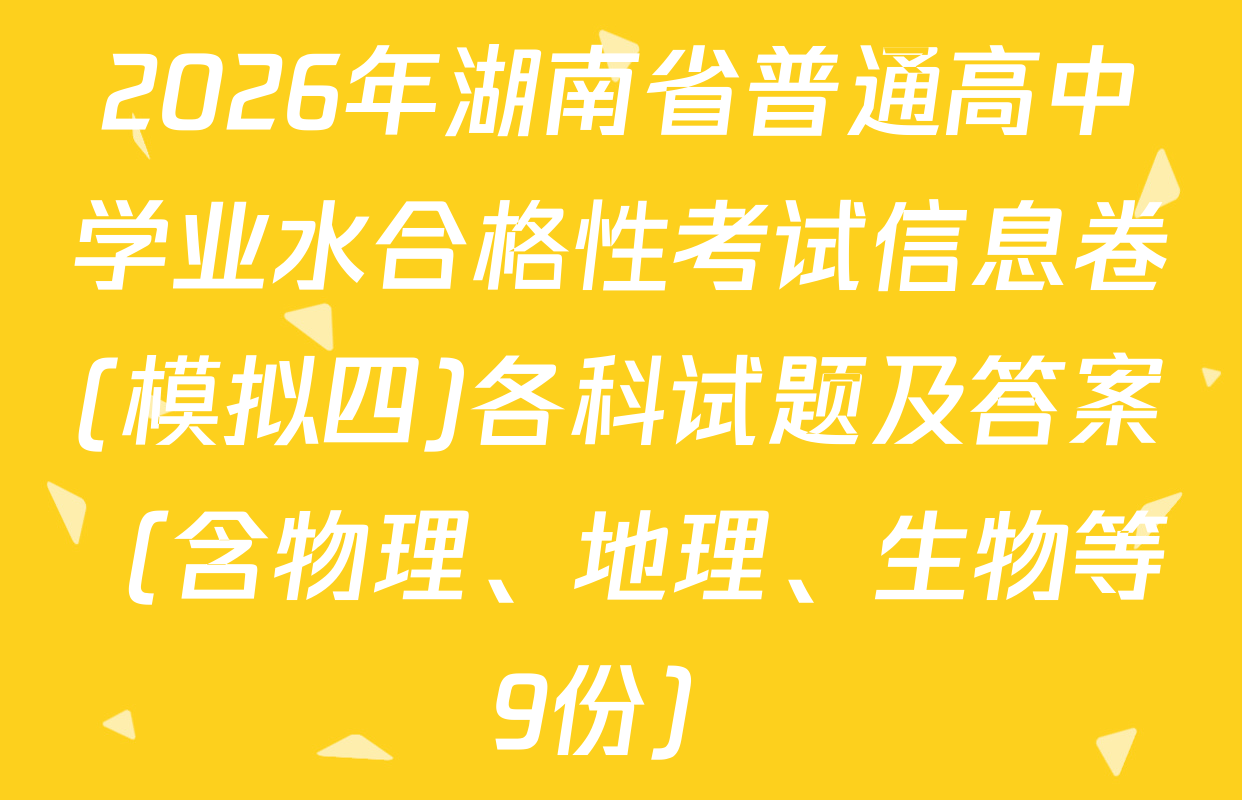 2026年湖南省普通高中学业水合格性考试信息卷(模拟四)各科试题及答案（含物理、地理、生物等9份）