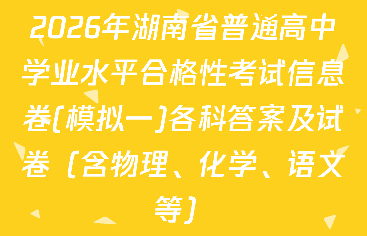 2026年湖南省普通高中学业水平合格性考试信息卷(模拟一)各科答案及试卷（含物理、化学、语文等）