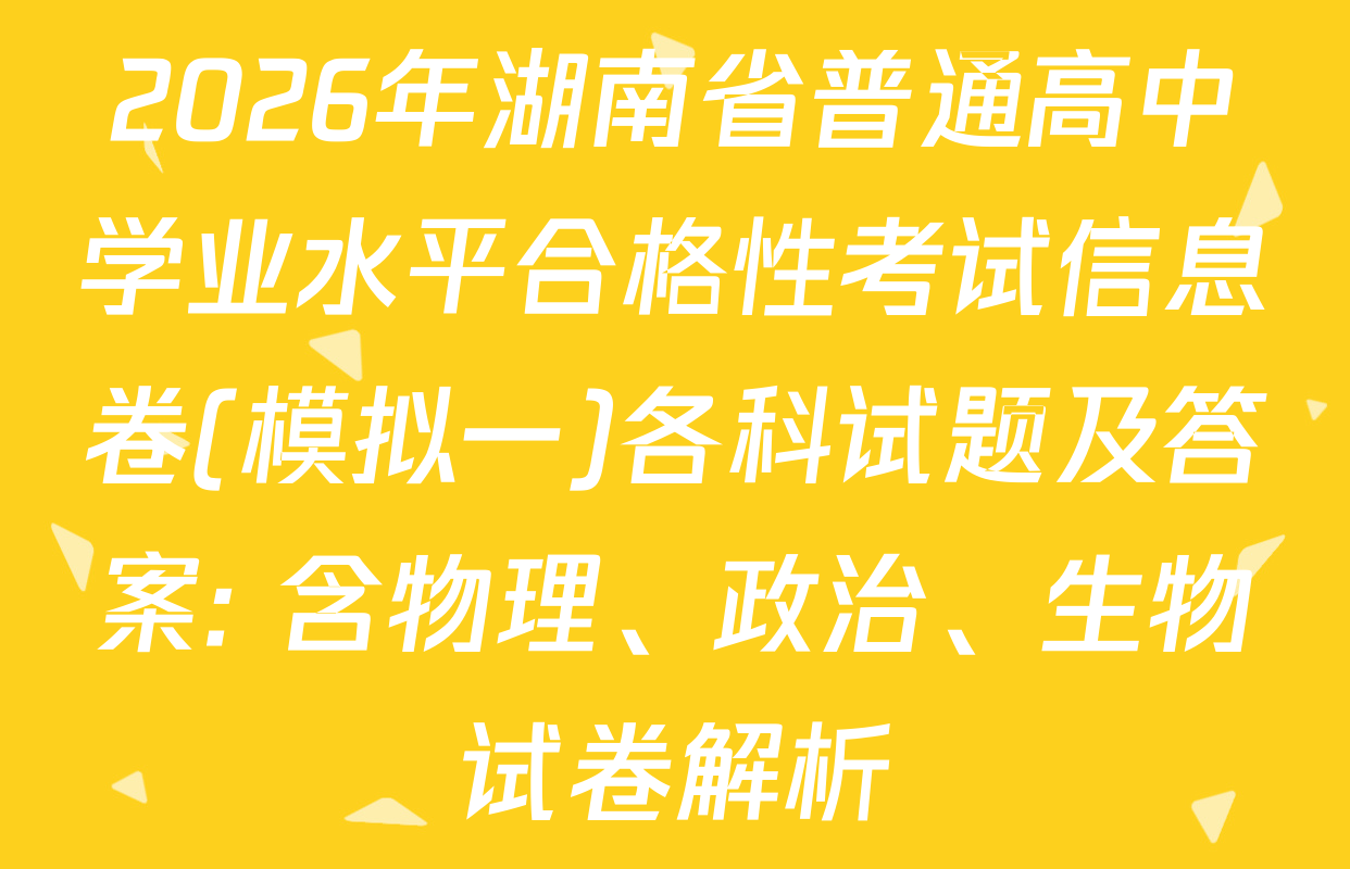 2026年湖南省普通高中学业水平合格性考试信息卷(模拟一)各科试题及答案: 含物理、政治、生物试卷解析