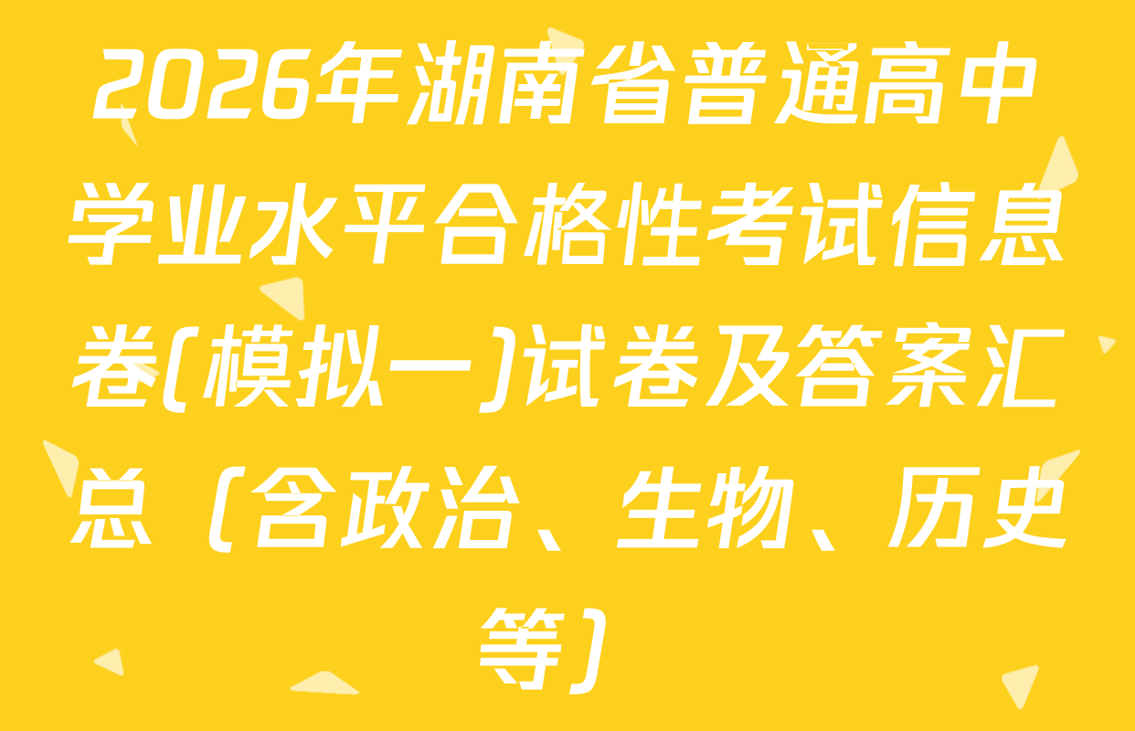 2026年湖南省普通高中学业水平合格性考试信息卷(模拟一)试卷及答案汇总（含政治、生物、历史等）