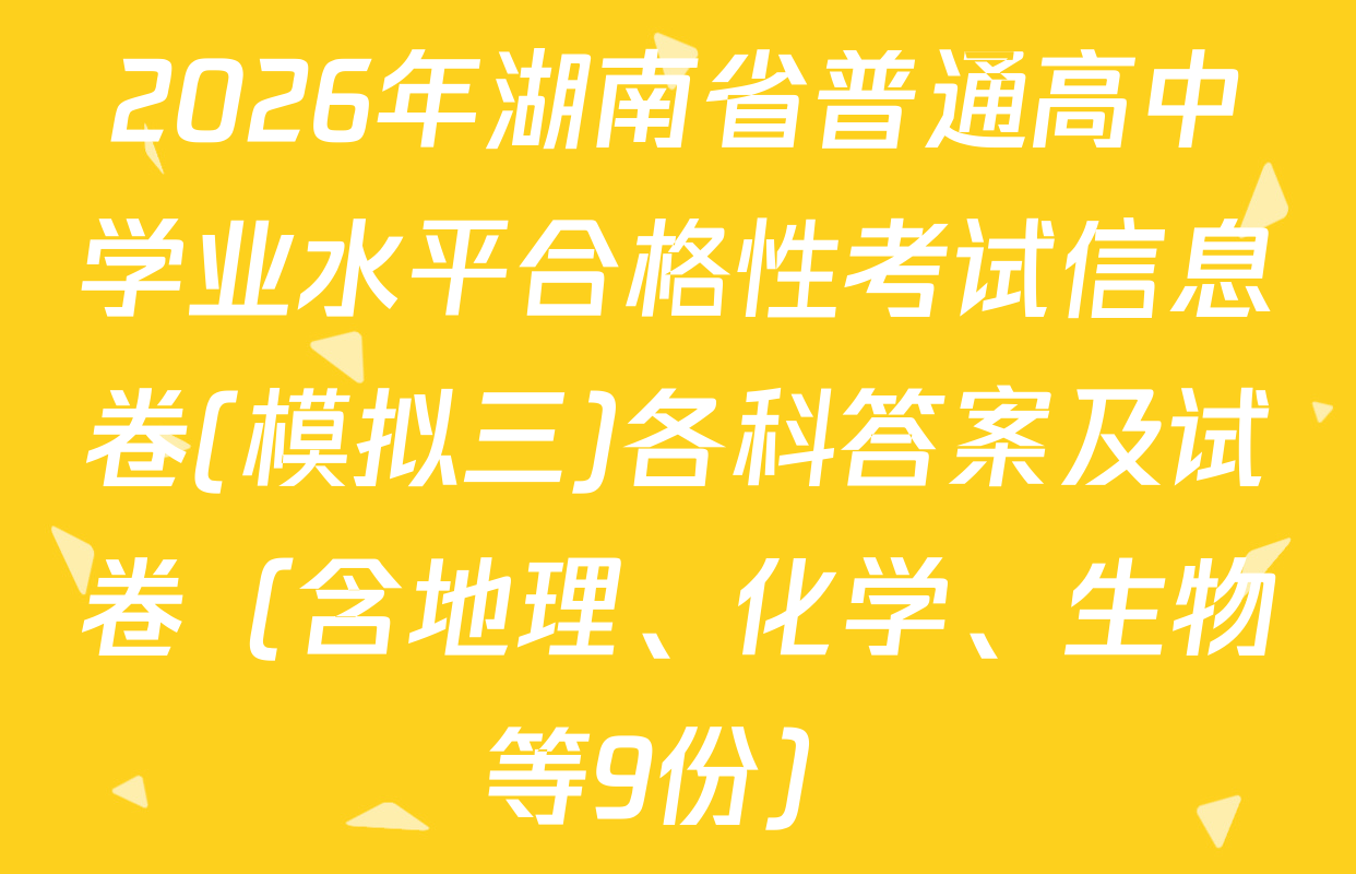 2026年湖南省普通高中学业水平合格性考试信息卷(模拟三)各科答案及试卷（含地理、化学、生物等9份）
