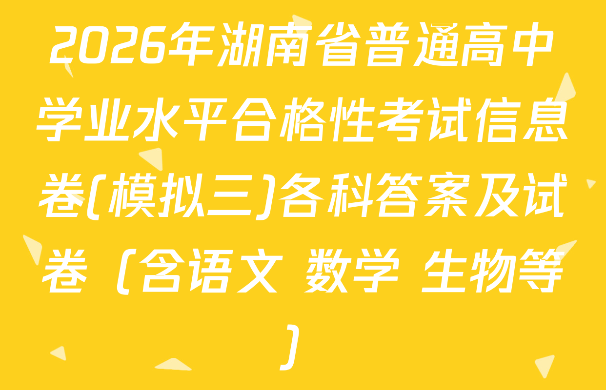 2026年湖南省普通高中学业水平合格性考试信息卷(模拟三)各科答案及试卷（含语文 数学 生物等）