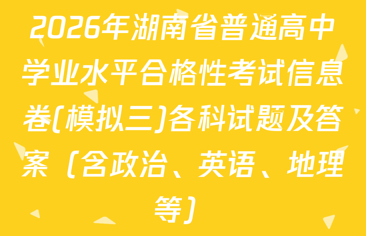 2026年湖南省普通高中学业水平合格性考试信息卷(模拟三)各科试题及答案（含政治、英语、地理等）