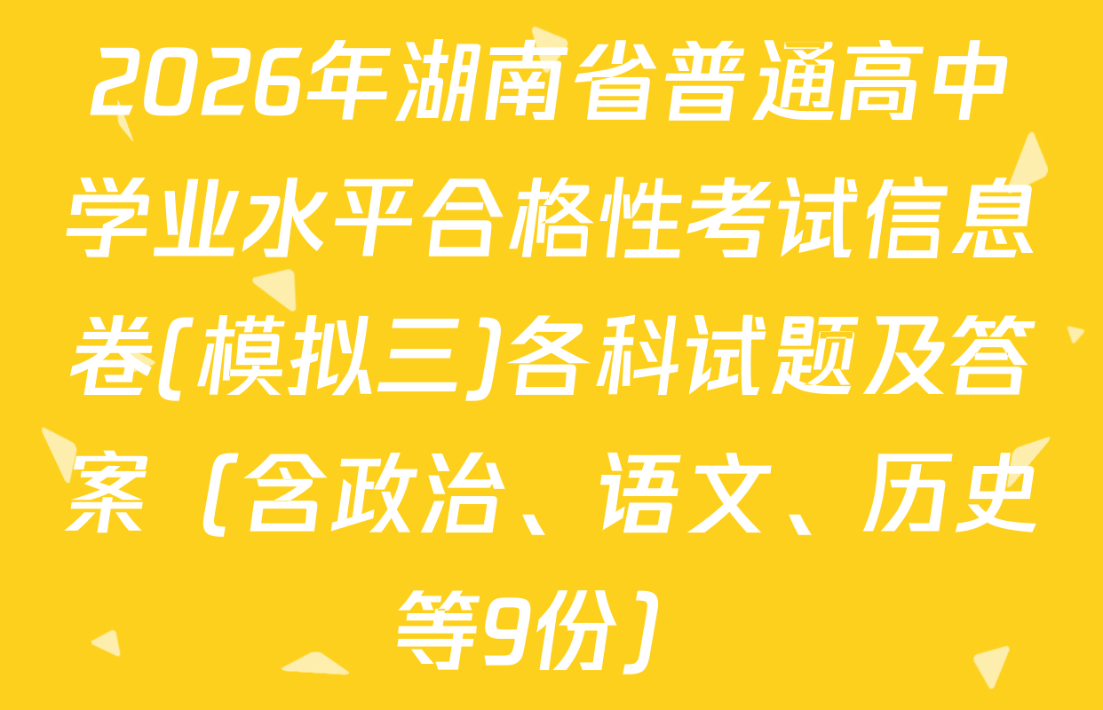 2026年湖南省普通高中学业水平合格性考试信息卷(模拟三)各科试题及答案（含政治、语文、历史等9份）