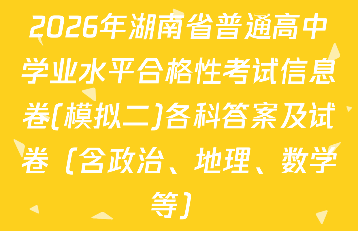 2026年湖南省普通高中学业水平合格性考试信息卷(模拟二)各科答案及试卷（含政治、地理、数学等）