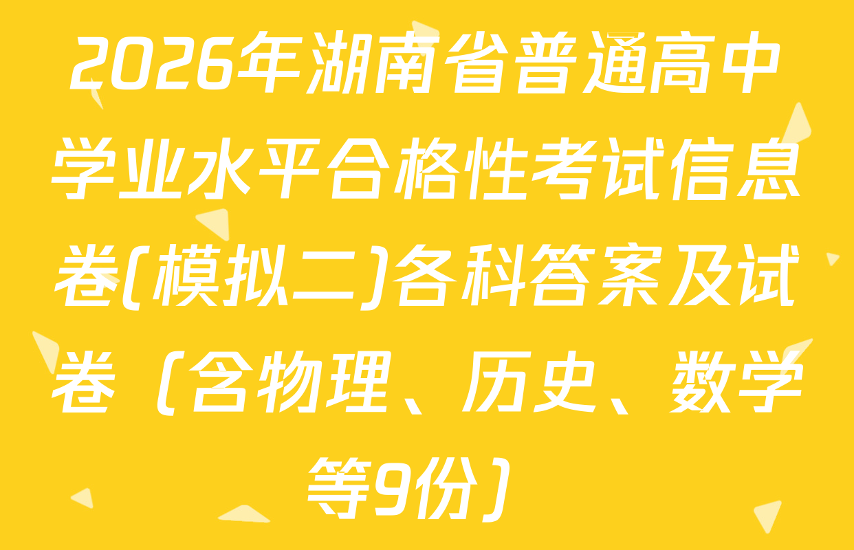 2026年湖南省普通高中学业水平合格性考试信息卷(模拟二)各科答案及试卷（含物理、历史、数学等9份）