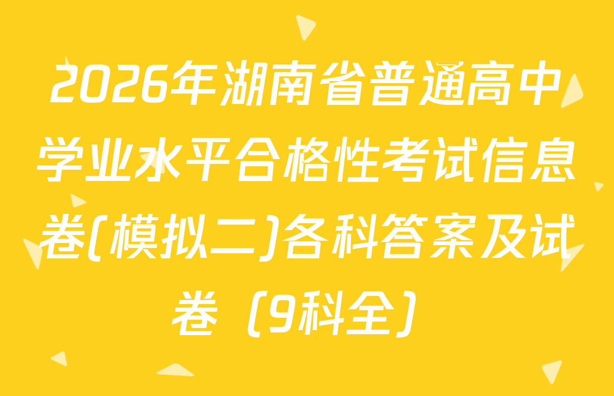 2026年湖南省普通高中学业水平合格性考试信息卷(模拟二)各科答案及试卷（9科全）