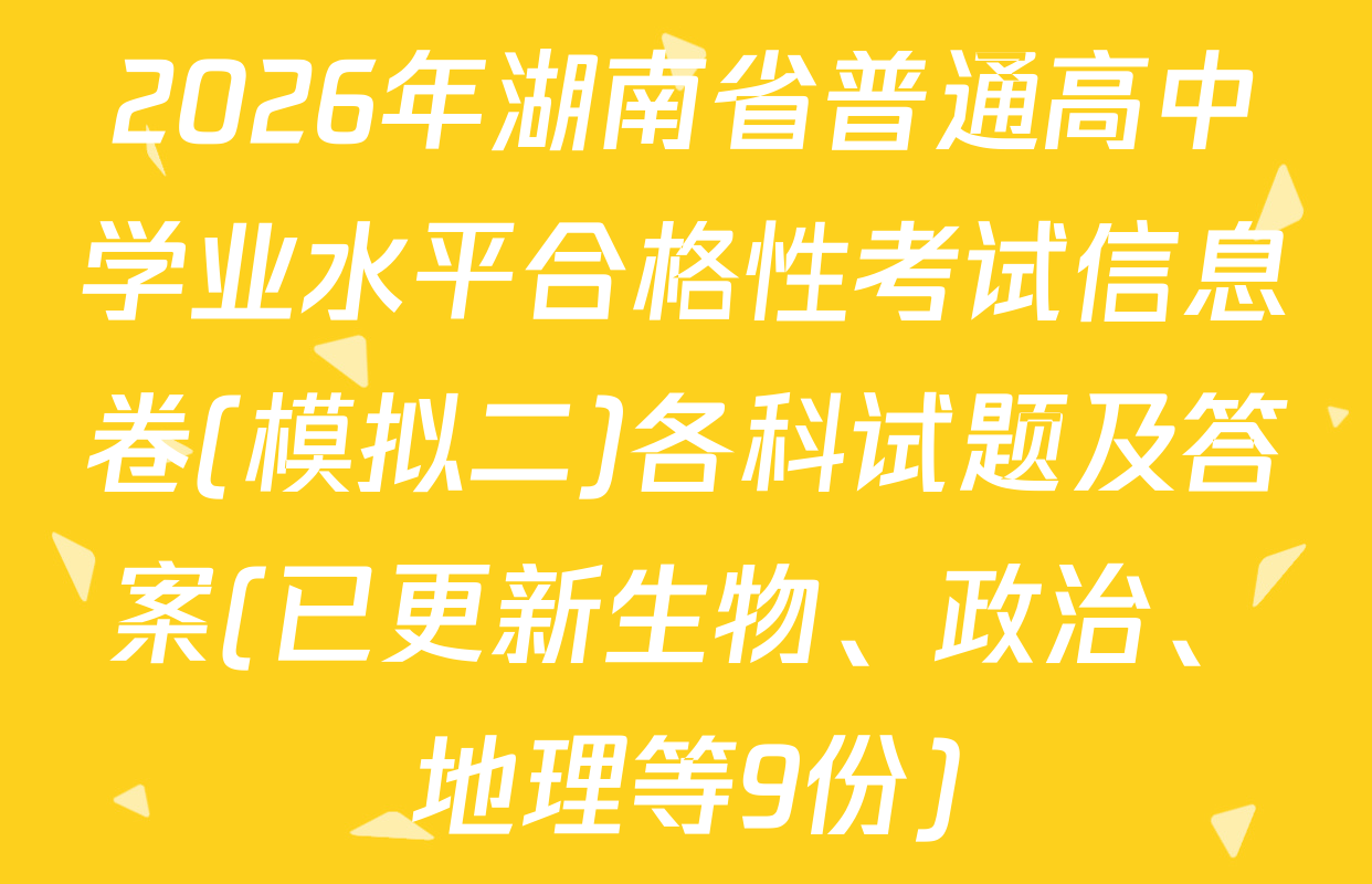 2026年湖南省普通高中学业水平合格性考试信息卷(模拟二)各科试题及答案(已更新生物、政治、地理等9份)