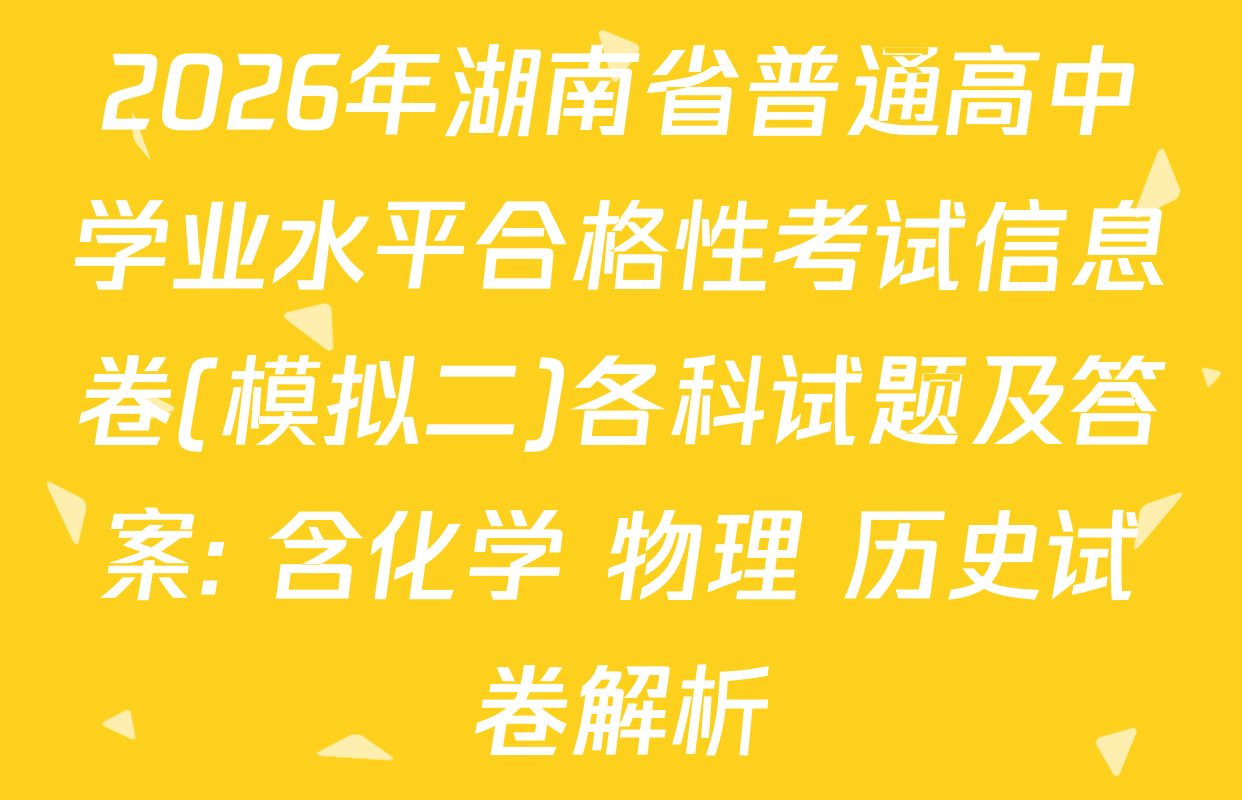 2026年湖南省普通高中学业水平合格性考试信息卷(模拟二)各科试题及答案: 含化学 物理 历史试卷解析