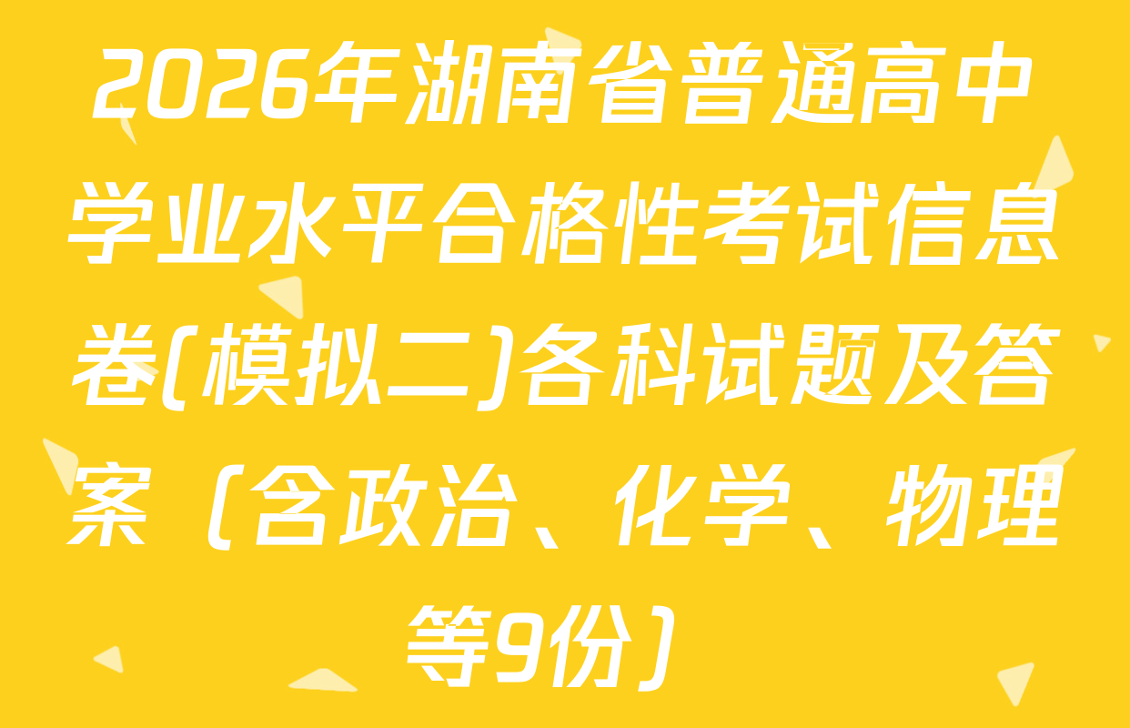 2026年湖南省普通高中学业水平合格性考试信息卷(模拟二)各科试题及答案（含政治、化学、物理等9份）