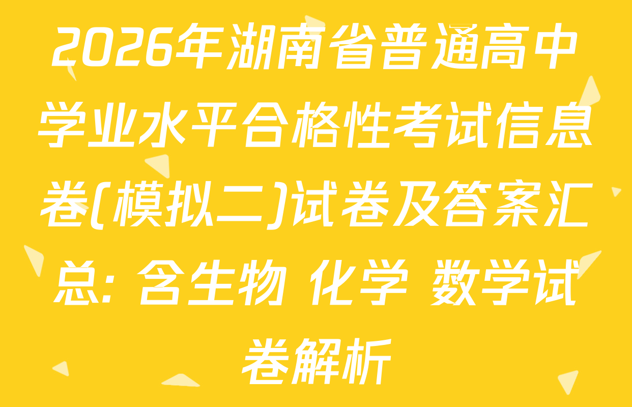 2026年湖南省普通高中学业水平合格性考试信息卷(模拟二)试卷及答案汇总: 含生物 化学 数学试卷解析
