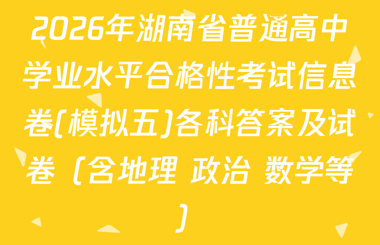 2026年湖南省普通高中学业水平合格性考试信息卷(模拟五)各科答案及试卷（含地理 政治 数学等）