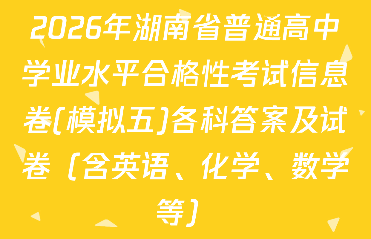 2026年湖南省普通高中学业水平合格性考试信息卷(模拟五)各科答案及试卷（含英语、化学、数学等）