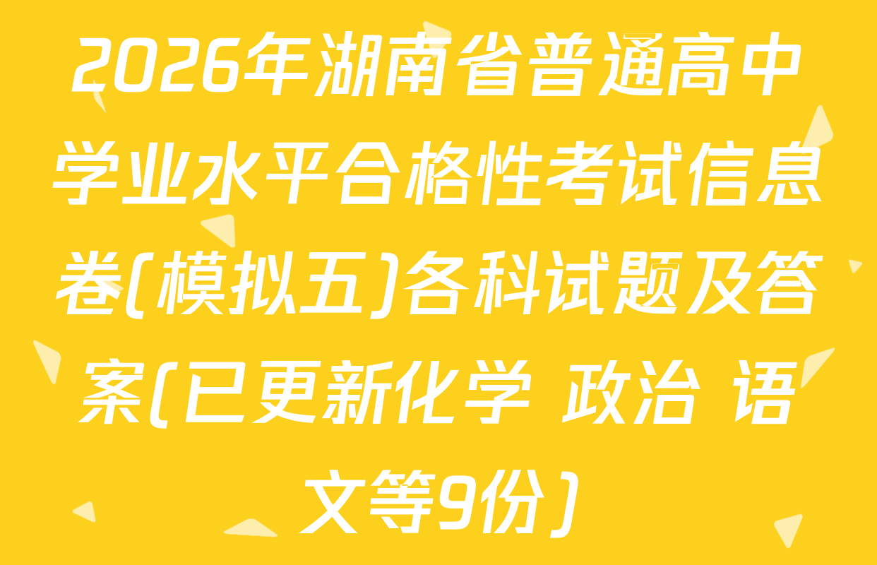 2026年湖南省普通高中学业水平合格性考试信息卷(模拟五)各科试题及答案(已更新化学 政治 语文等9份)