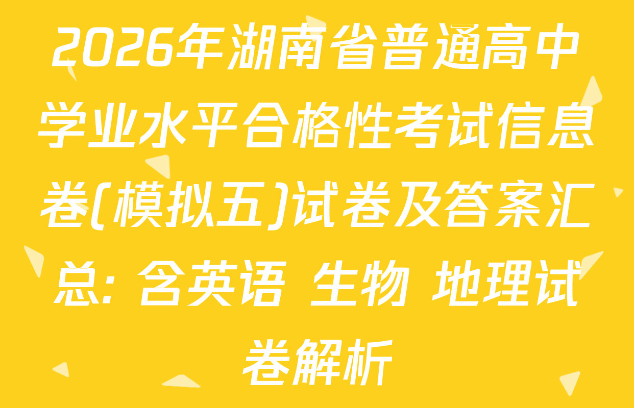 2026年湖南省普通高中学业水平合格性考试信息卷(模拟五)试卷及答案汇总: 含英语 生物 地理试卷解析