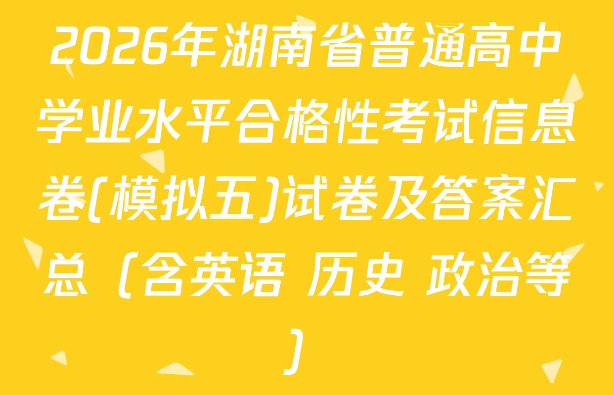 2026年湖南省普通高中学业水平合格性考试信息卷(模拟五)试卷及答案汇总（含英语 历史 政治等）