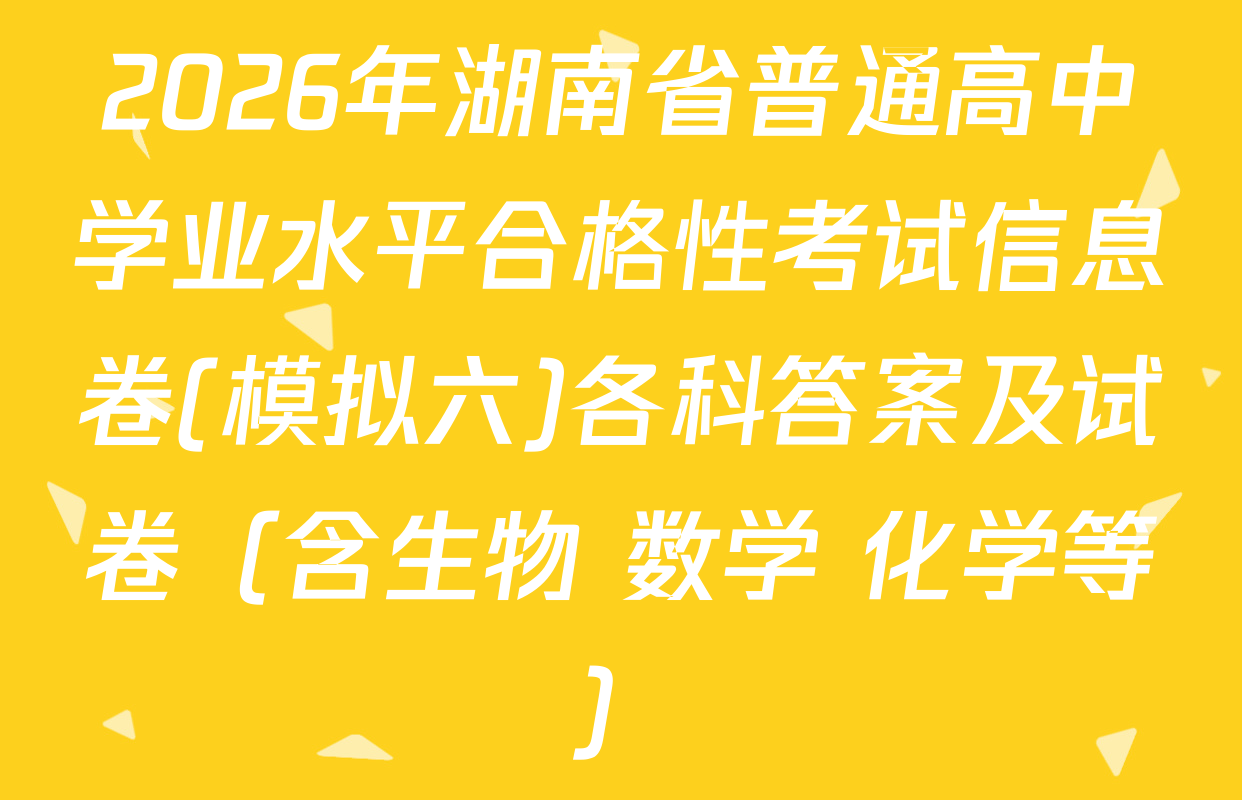 2026年湖南省普通高中学业水平合格性考试信息卷(模拟六)各科答案及试卷（含生物 数学 化学等）