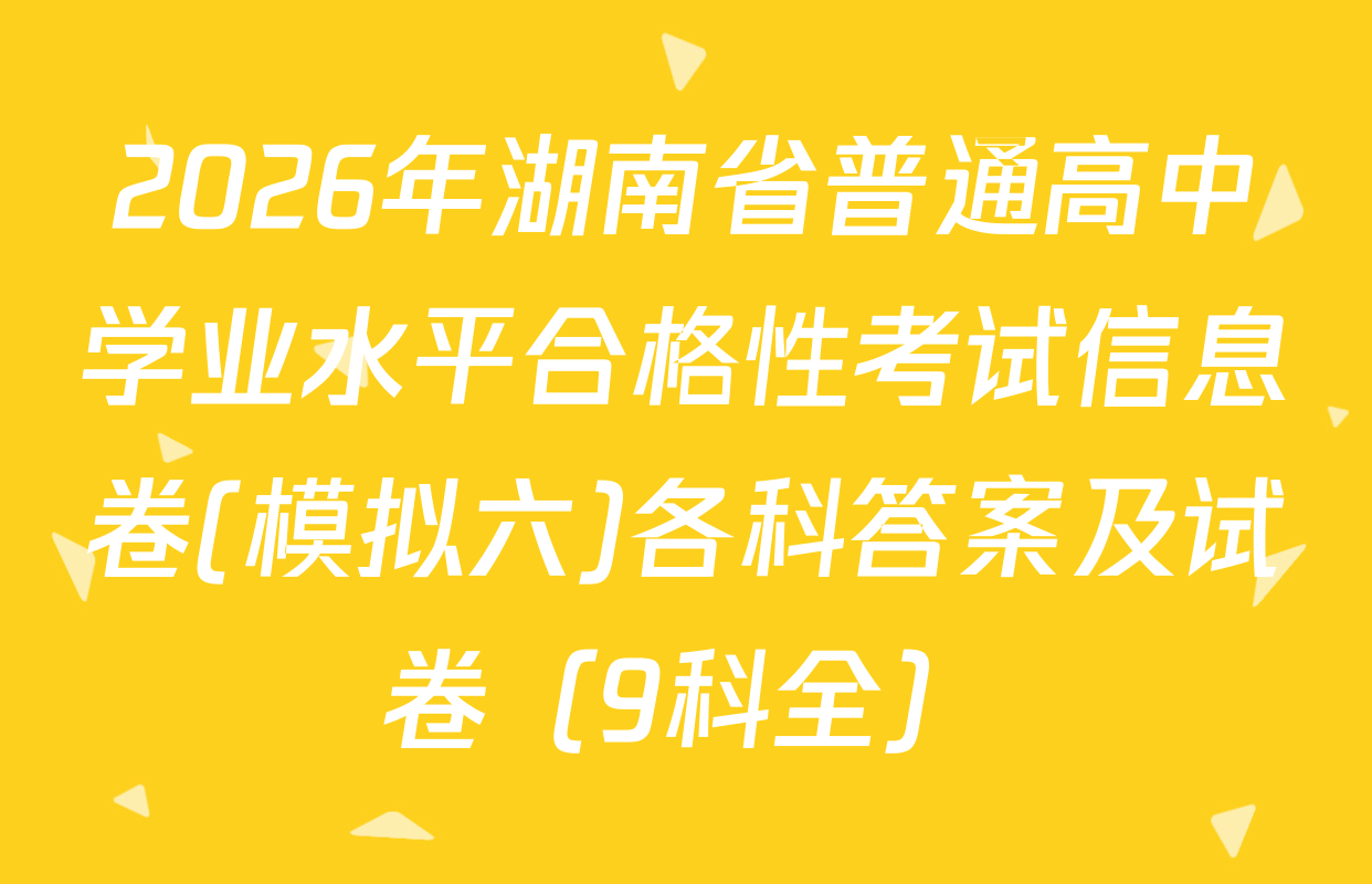 2026年湖南省普通高中学业水平合格性考试信息卷(模拟六)各科答案及试卷（9科全）