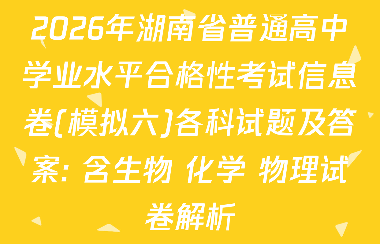 2026年湖南省普通高中学业水平合格性考试信息卷(模拟六)各科试题及答案: 含生物 化学 物理试卷解析