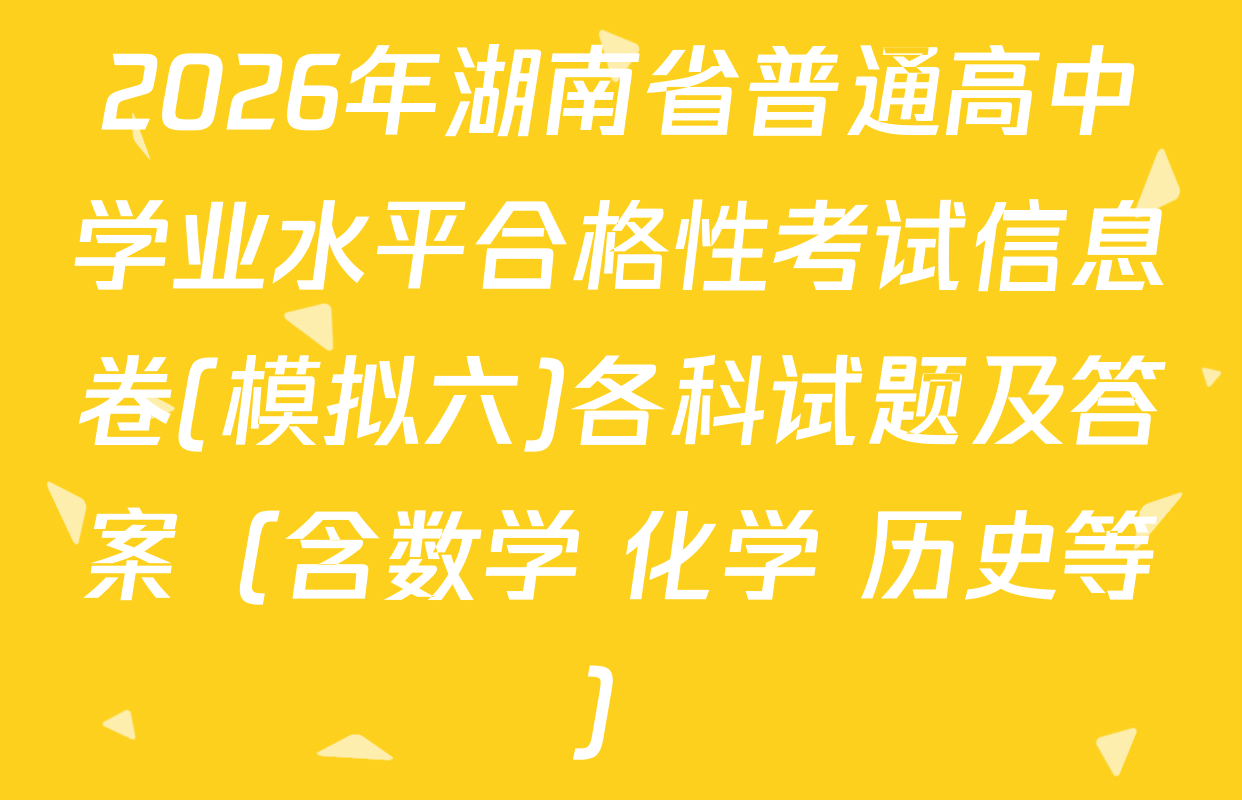 2026年湖南省普通高中学业水平合格性考试信息卷(模拟六)各科试题及答案（含数学 化学 历史等）