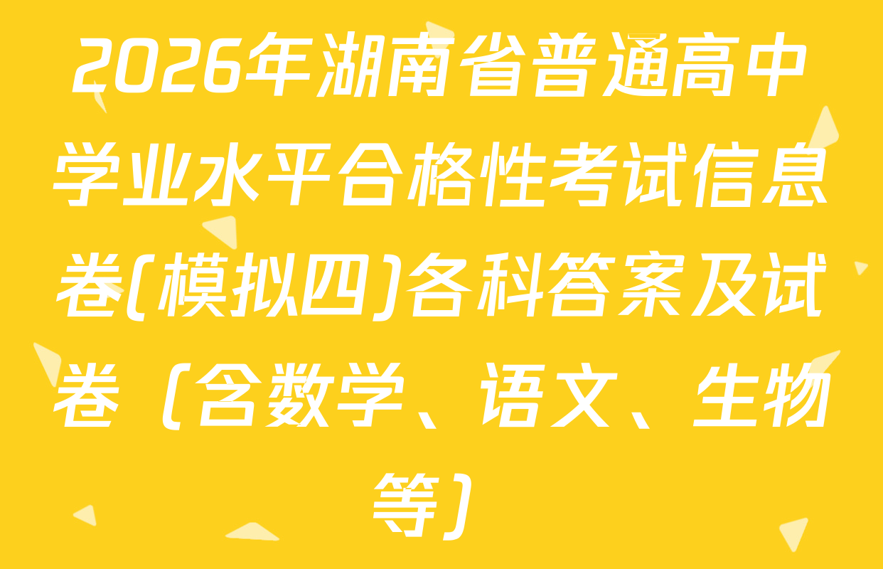 2026年湖南省普通高中学业水平合格性考试信息卷(模拟四)各科答案及试卷（含数学、语文、生物等）