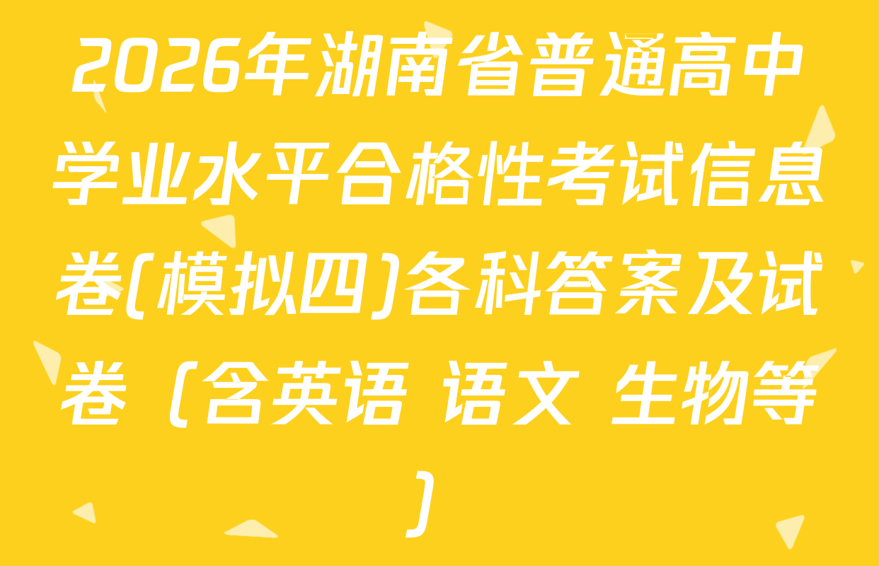 2026年湖南省普通高中学业水平合格性考试信息卷(模拟四)各科答案及试卷（含英语 语文 生物等）