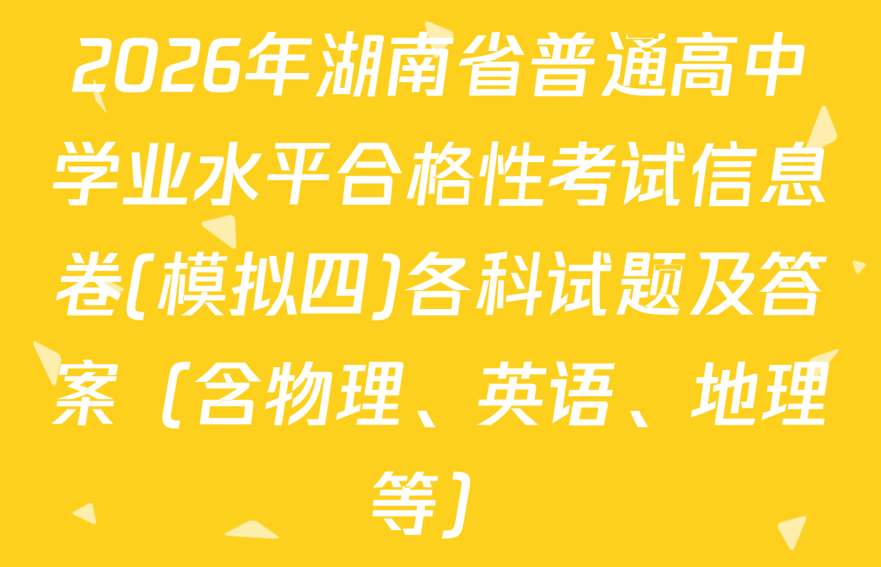 2026年湖南省普通高中学业水平合格性考试信息卷(模拟四)各科试题及答案（含物理、英语、地理等）